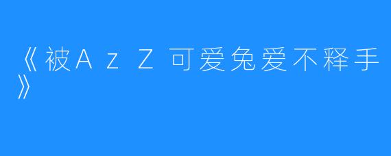 《被AzZ可爱兔爱不释手》 
